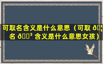 可取名含义是什么意思（可取 🦆 名 🌳 含义是什么意思女孩）